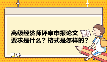 高級經(jīng)濟(jì)師評審申報論文要求是什么？格式是怎樣的？