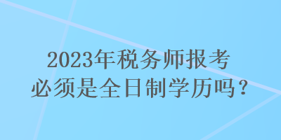 2023年稅務(wù)師報(bào)考必須是全日制學(xué)歷嗎？