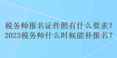 稅務(wù)師報名證件照有什么要求？2023稅務(wù)師什么時候能補報名？