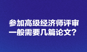 參加高級經(jīng)濟(jì)師評審一般需要幾篇論文？