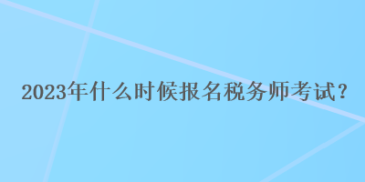 2023年什么時候報名稅務(wù)師考試？