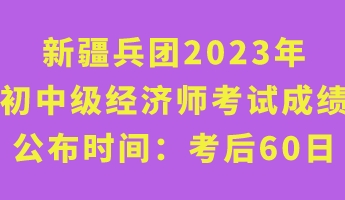 新疆兵團(tuán)2023年初中級經(jīng)濟(jì)師考試成績公布時(shí)間：考后60日