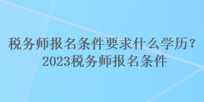 稅務(wù)師報(bào)名條件要求什么學(xué)歷？2023稅務(wù)師報(bào)名條件