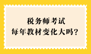 稅務(wù)師考試每年教材變化大嗎？