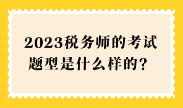 2023稅務(wù)師的考試題型是什么樣的？