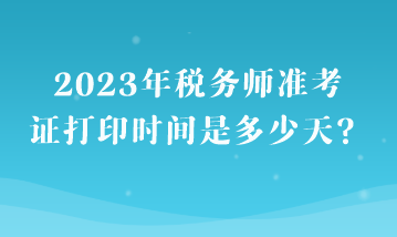 2023年稅務(wù)師準考證打印時間是多少天？