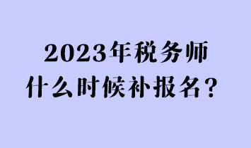 2023年稅務(wù)師什么時候補(bǔ)報(bào)名？