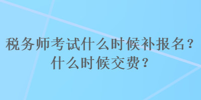 稅務(wù)師考試什么時候補報名？什么時候交費？