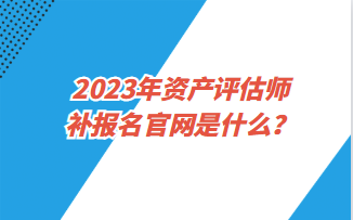 2023年資產(chǎn)評估師補(bǔ)報(bào)名官網(wǎng)是什么？