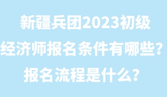 新疆兵團2023初級經濟師報名條件有哪些？報名流程是什么？