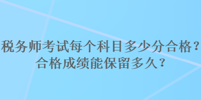 稅務(wù)師考試每個科目多少分合格？合格成績能保留多久？