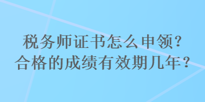 稅務(wù)師證書怎么申領(lǐng)？合格的成績有效期幾年？