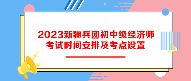 2023新疆兵團(tuán)初中級(jí)經(jīng)濟(jì)師考試時(shí)間安排及考點(diǎn)設(shè)置