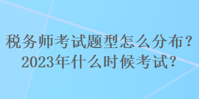 稅務(wù)師考試題型怎么分布？2023年什么時候考試？