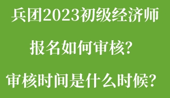 兵團2023初級經(jīng)濟師報名如何審核？審核時間是什么時候？