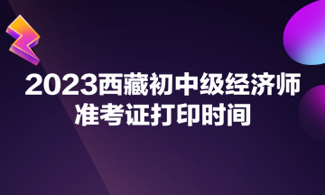 2023西藏初中級(jí)經(jīng)濟(jì)師準(zhǔn)考證打印時(shí)間