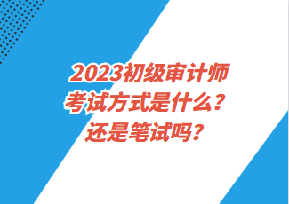 2023初級(jí)審計(jì)師考試方式是什么？還是筆試嗎？