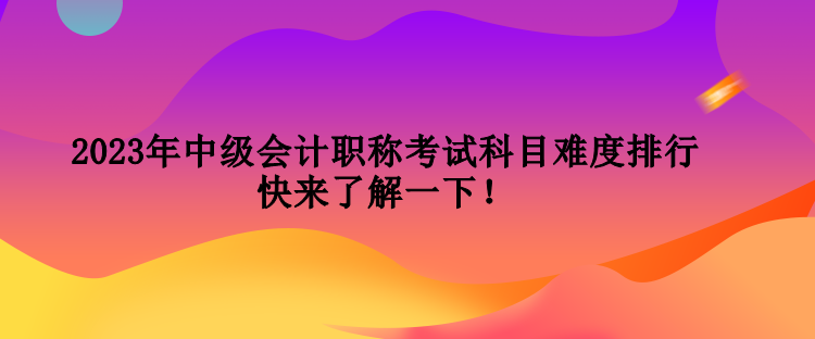 2023年中級(jí)會(huì)計(jì)職稱考試科目難度排行 快來(lái)了解一下！