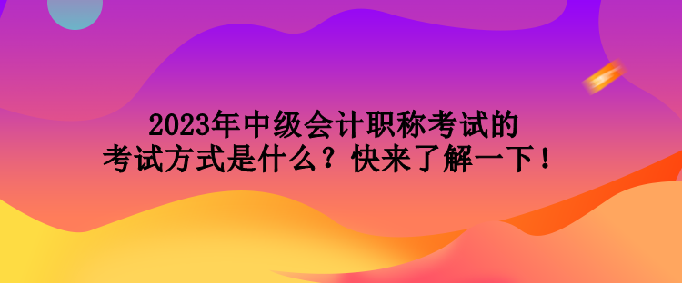 2023年中級(jí)會(huì)計(jì)職稱考試的考試方式是什么？快來了解一下！