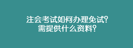 注會考試如何辦理免試？需提供什么資料？