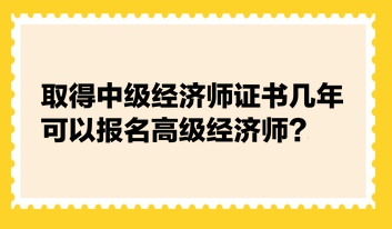 取得中級經(jīng)濟師證書幾年可以報名高級經(jīng)濟師？