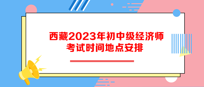 西藏2023年初中級經(jīng)濟(jì)師考試時間地點安排