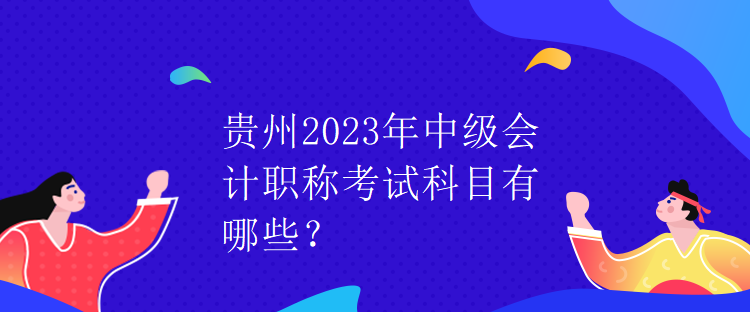 貴州2023年中級(jí)會(huì)計(jì)職稱考試科目有哪些？