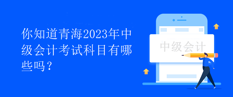 你知道青海2023年中級會計考試科目有哪些嗎？