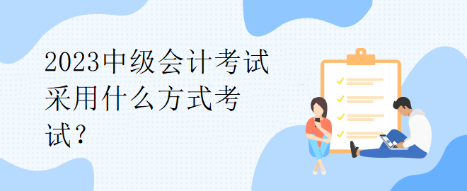 2023中級會計考試采用什么方式考試？