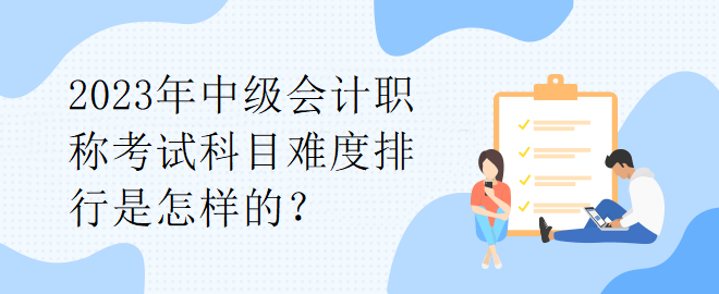 2023年中級會計(jì)職稱考試科目難度排行是怎樣的？