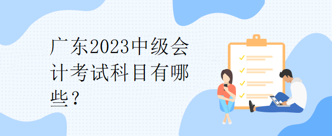 廣東2023中級會計考試科目有哪些？