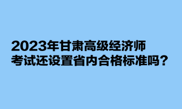 2023年甘肅高級經(jīng)濟師考試還設(shè)置省內(nèi)合格標準嗎？