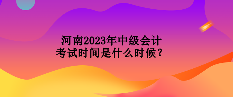 河南2023年中級會計考試時間是什么時候？