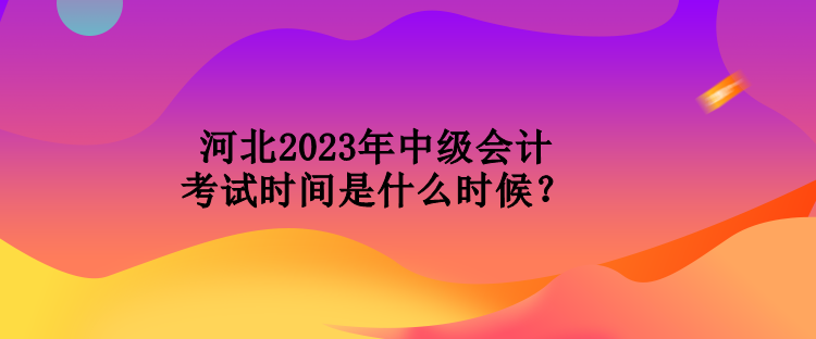 河北2023年中級會計考試時間是什么時候？