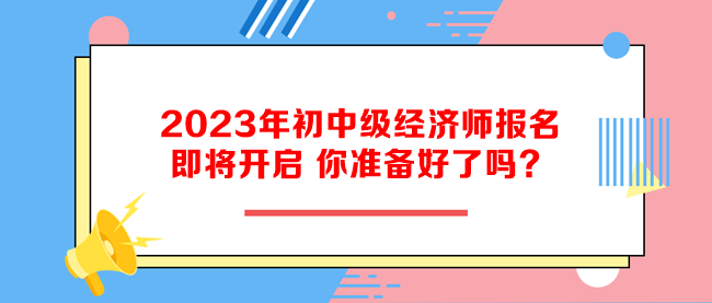 2023年初中級經(jīng)濟(jì)師報名即將開啟 你準(zhǔn)備好了嗎？