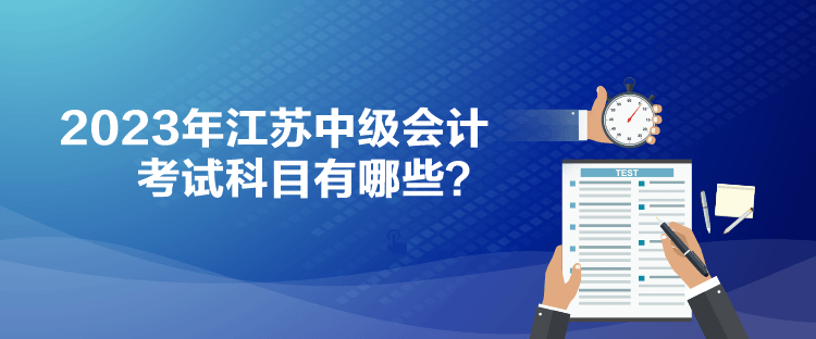 2023年江蘇中級(jí)會(huì)計(jì)考試科目有哪些？