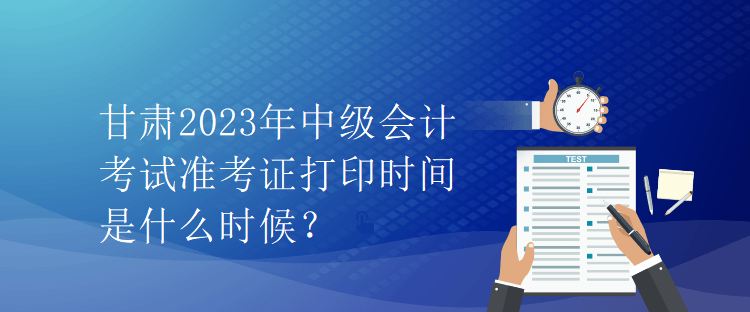 甘肅2023年中級會計考試準考證打印時間是什么時候？