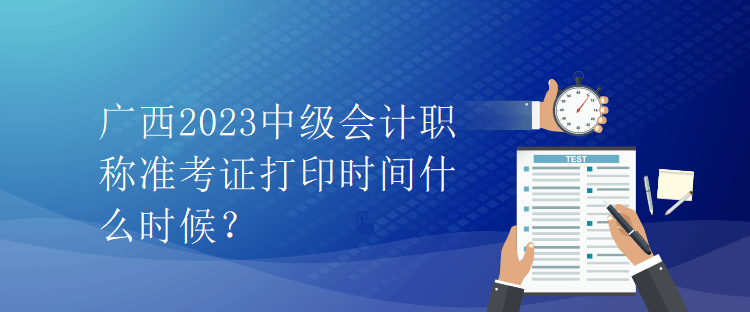 廣西2023中級會計職稱準考證打印時間什么時候？