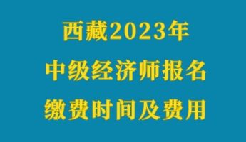 西藏2023年初級經(jīng)濟(jì)師報名繳費時間及費用