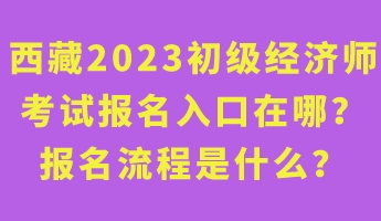 西藏2023年初級經(jīng)濟師考試報名入口在哪？報名流程是什么？