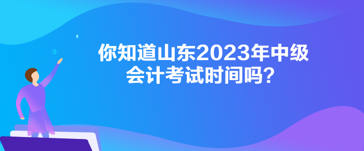  你知道山東2023年中級會計考試時間嗎？