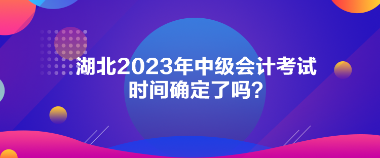 湖北2023年中級(jí)會(huì)計(jì)考試時(shí)間確定了嗎？