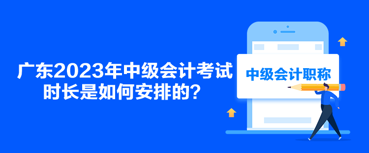 廣東2023年中級會計考試時長是如何安排的？