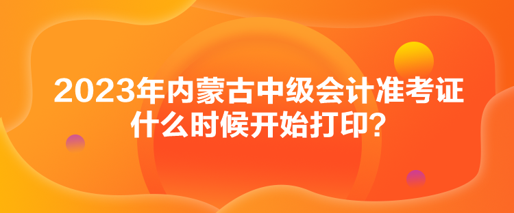 2023年內(nèi)蒙古中級(jí)會(huì)計(jì)準(zhǔn)考證什么時(shí)候開(kāi)始打??？