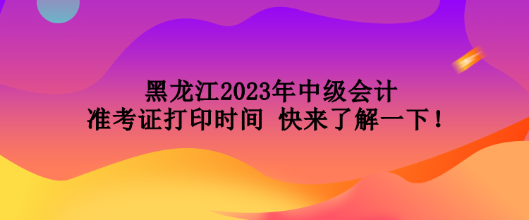 黑龍江2023年中級(jí)會(huì)計(jì)準(zhǔn)考證打印時(shí)間 快來了解一下！