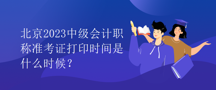 北京2023中級(jí)會(huì)計(jì)職稱準(zhǔn)考證打印時(shí)間是什么時(shí)候？