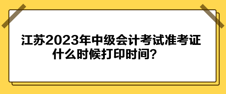 江蘇2023年中級會計考試準(zhǔn)考證什么時候打印時間？