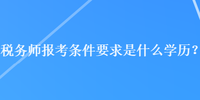 稅務(wù)師報(bào)考條件要求是什么學(xué)歷？