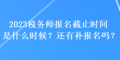 2023稅務(wù)師報名截止時間是什么時候？還有補報名嗎？