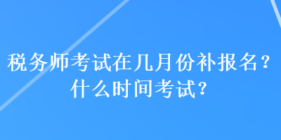 稅務(wù)師考試在幾月份補報名？什么時間考試？